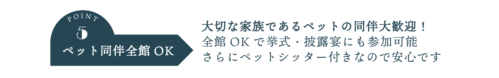 ポイント５。ペット同伴全館OK。大切な家族であるペットの同伴大歓迎！全館OKで挙式・披露宴にも参加可能。さらにペットシッター付きなので安心です。